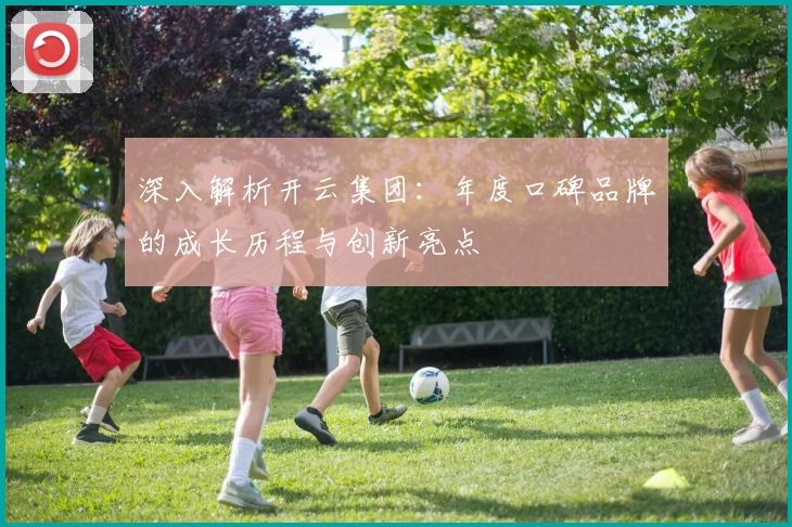 深入解析开云集团：年度口碑品牌的成长历程与创新亮点