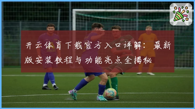 开云体育下载官方入口详解：最新版安装教程与功能亮点全揭秘