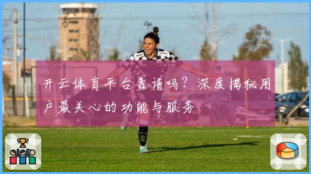 开云体育平台靠谱吗?深度揭秘用户最关心的功能与服务
