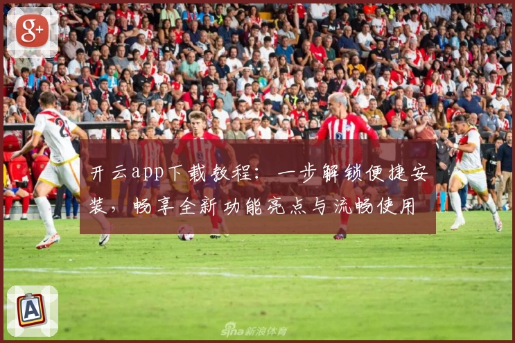 开云app下载教程：一步解锁便捷安装，畅享全新功能亮点与流畅使用体验