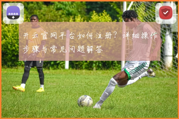 开云官网平台如何注册？详细操作步骤与常见问题解答