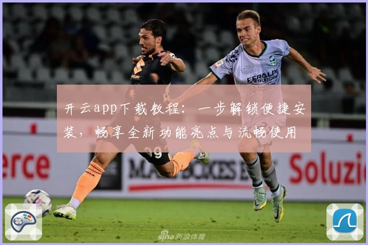 开云app下载教程：一步解锁便捷安装，畅享全新功能亮点与流畅使用体验