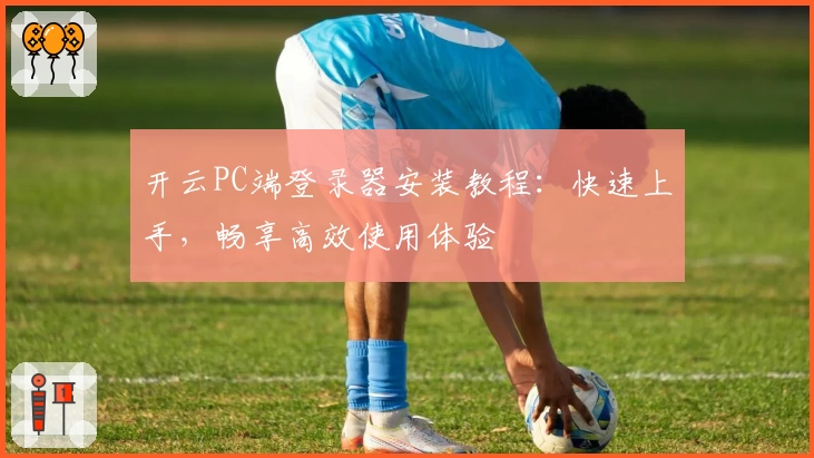 开云PC端登录器安装教程：快速上手，畅享高效使用体验
