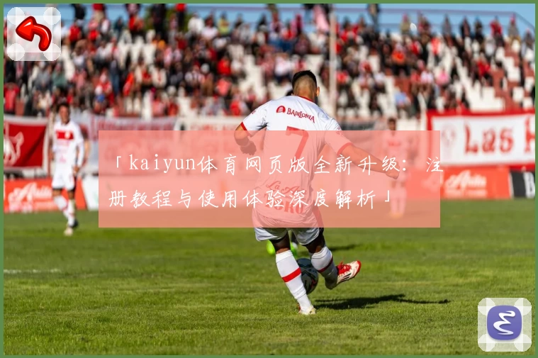 「kaiyun体育网页版全新升级：注册教程与使用体验深度解析」