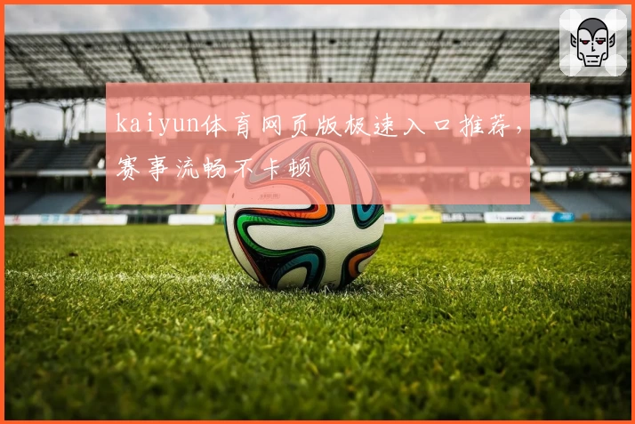 kaiyun体育网页版极速入口推荐，赛事流畅不卡顿