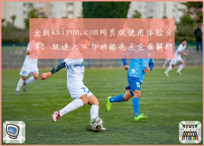 全新kaiyun.com网页版使用体验分享：极速入口与功能亮点全面解析