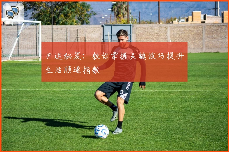 开运秘笈：教你掌握关键技巧提升生活顺遂指数