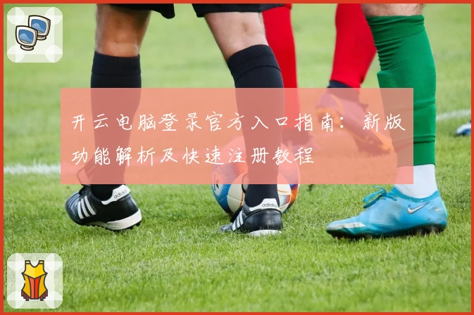 开云电脑登录官方入口指南:新版功能解析及快速注册教程