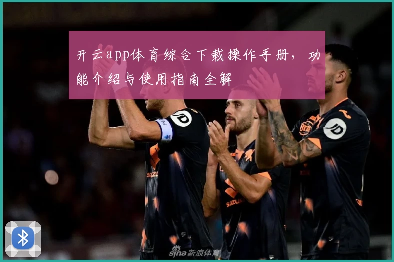 开云app体育综合下载操作手册，功能介绍与使用指南全解