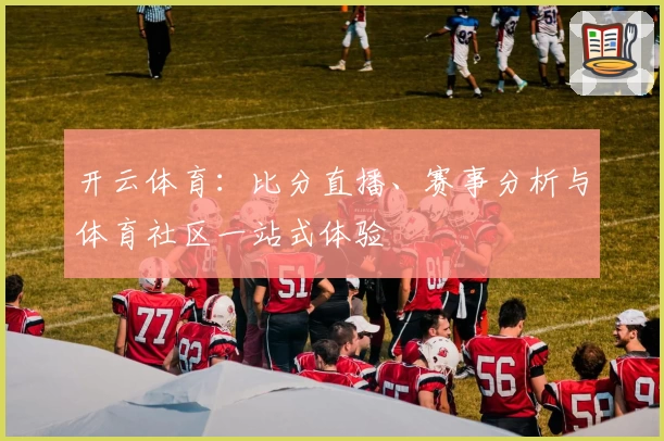 开云体育:比分直播、赛事分析与体育社区一站式体验