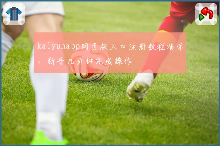 kaiyunapp网页版入口注册教程演示，新手几分钟完成操作