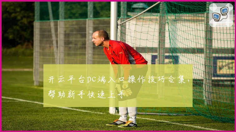 开云平台pc端入口操作技巧合集,帮助新手快速上手