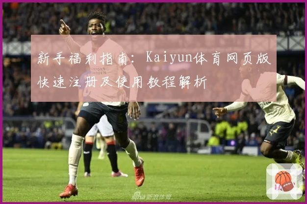 新手福利指南：Kaiyun体育网页版快速注册及使用教程解析