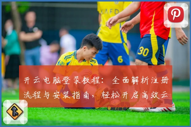 开云电脑登录教程：全面解析注册流程与安装指南，轻松开启高效云端办公体验