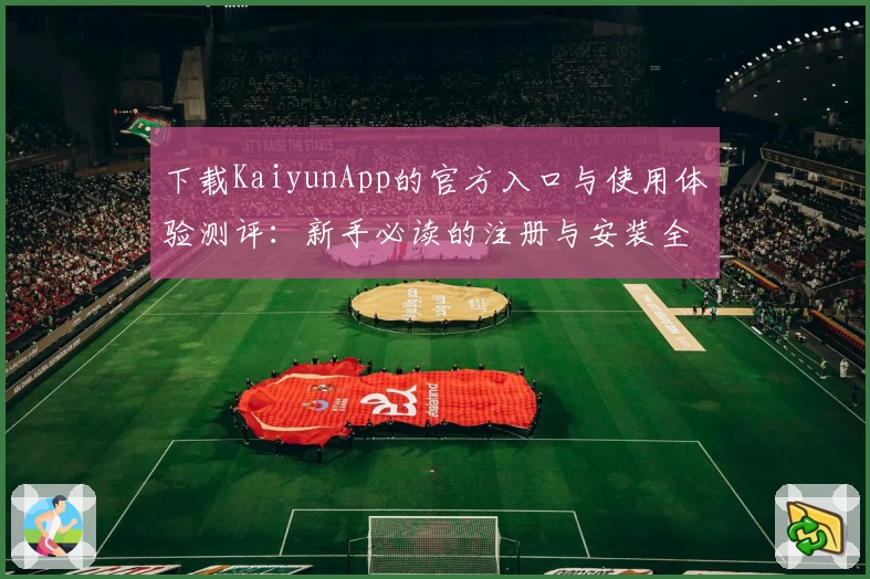 下载KaiyunApp的官方入口与使用体验测评：新手必读的注册与安装全攻略