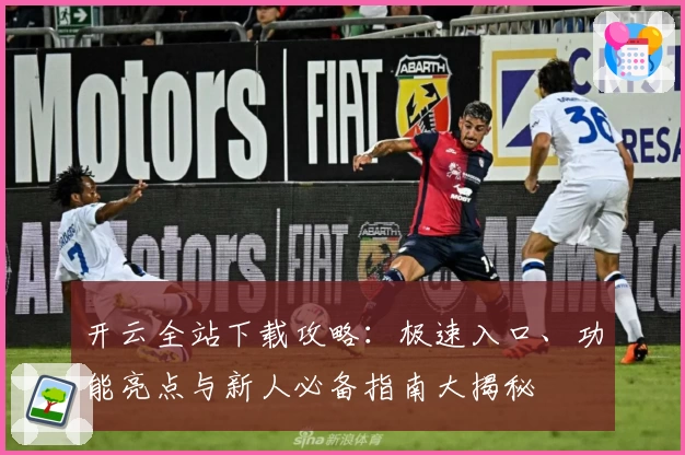 开云全站下载攻略：极速入口、功能亮点与新人必备指南大揭秘