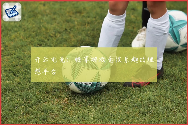 开云电竞:畅享游戏竞技乐趣的理想平台