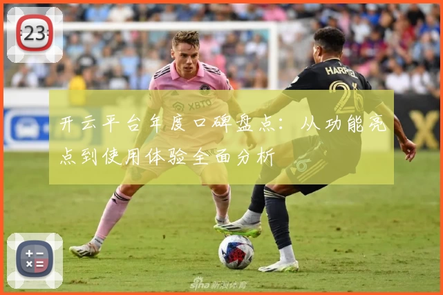 开云平台年度口碑盘点：从功能亮点到使用体验全面分析