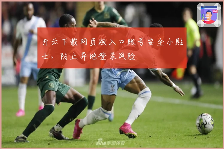 开云下载网页版入口账号安全小贴士,防止异地登录风险