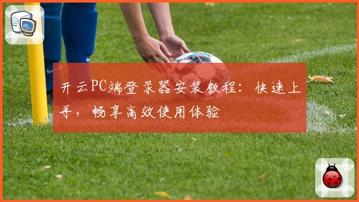 开云PC端登录器安装教程：快速上手，畅享高效使用体验