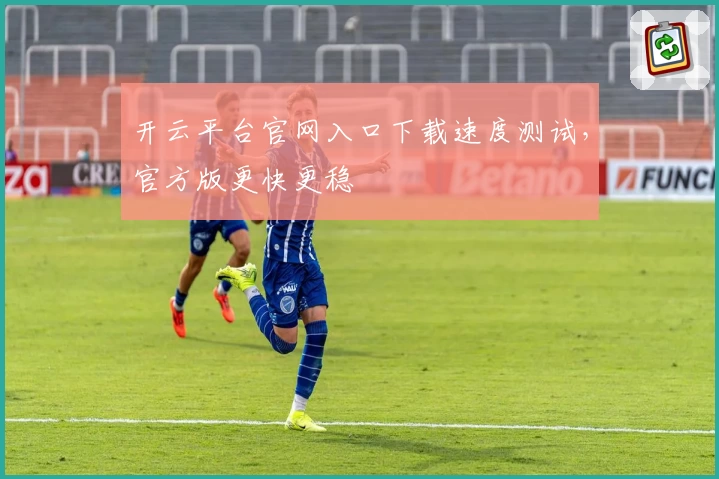 开云平台官网入口下载速度测试,官方版更快更稳