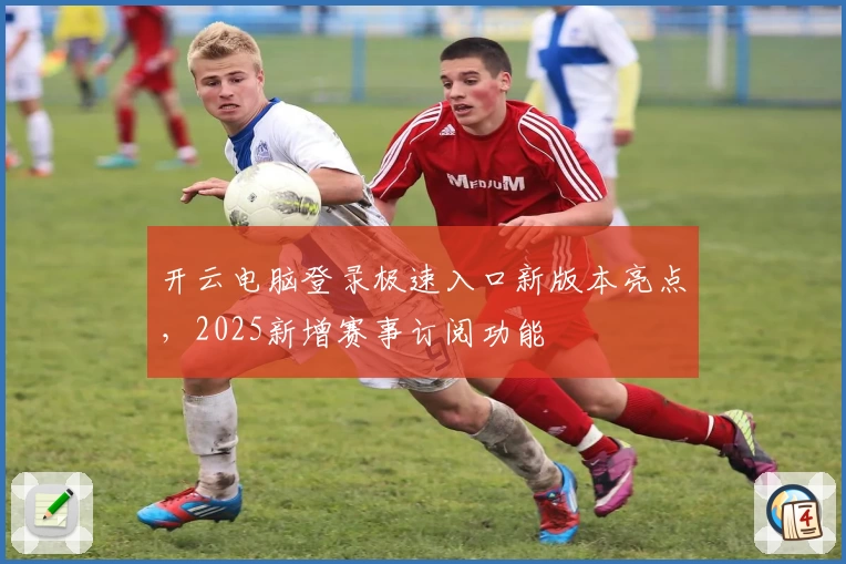 开云电脑登录极速入口新版本亮点，2025新增赛事订阅功能