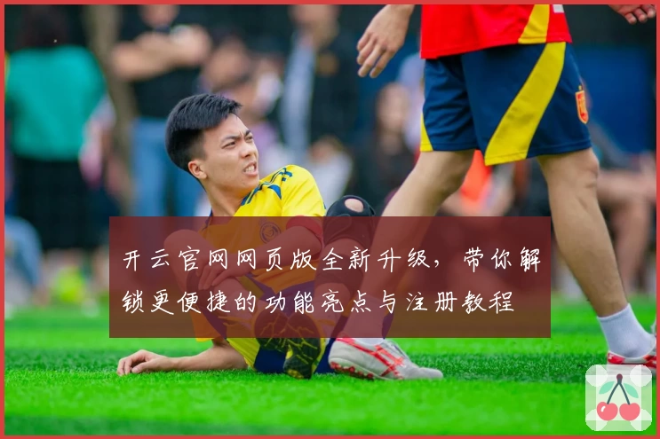 开云官网网页版全新升级,带你解锁更便捷的功能亮点与注册教程