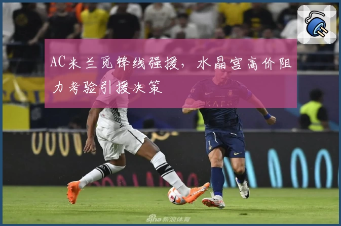 AC米兰觅锋线强援,水晶宫高价阻力考验引援决策