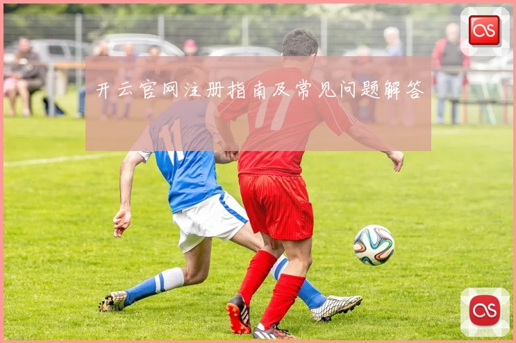 开云官网注册指南及常见问题解答
