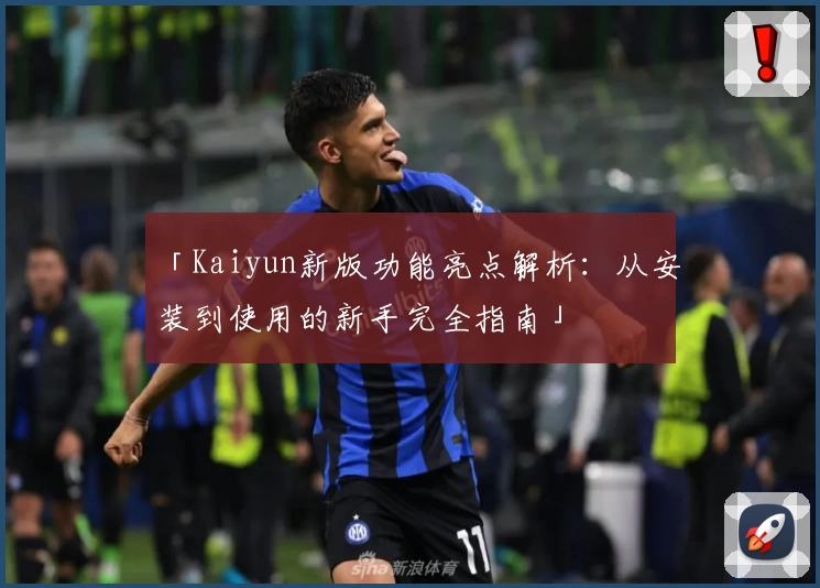 「Kaiyun新版功能亮点解析：从安装到使用的新手完全指南」