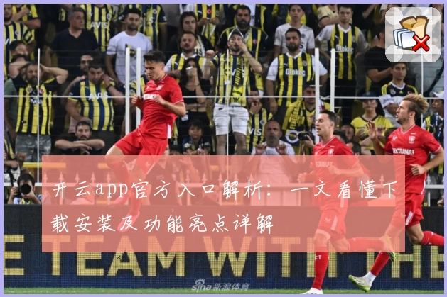 开云app官方入口解析：一文看懂下载安装及功能亮点详解