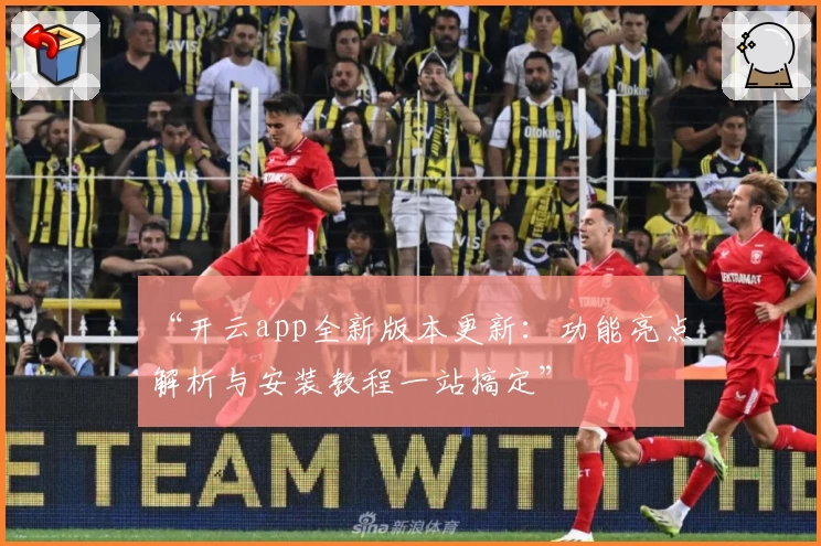 “开云app全新版本更新：功能亮点解析与安装教程一站搞定”