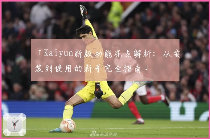 「Kaiyun新版功能亮点解析：从安装到使用的新手完全指南」