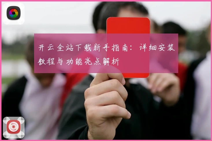 开云全站下载新手指南：详细安装教程与功能亮点解析