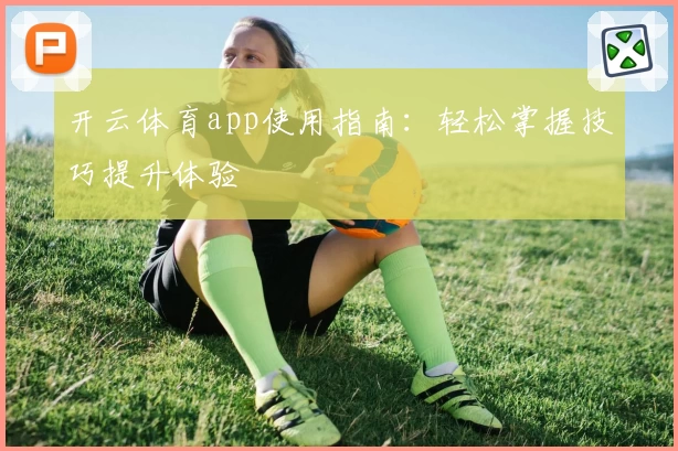 开云体育app使用指南:轻松掌握技巧提升体验
