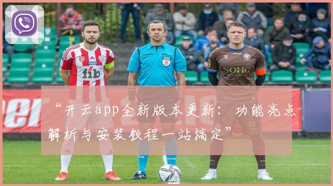 “开云app全新版本更新：功能亮点解析与安装教程一站搞定”