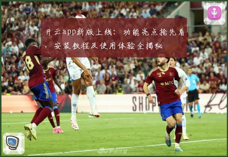 开云app新版上线：功能亮点抢先看，安装教程及使用体验全揭秘