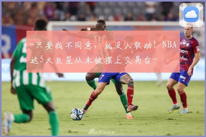 -只要我不同意，就没人敢动！NBA这5大巨星从未被摆上交易台-