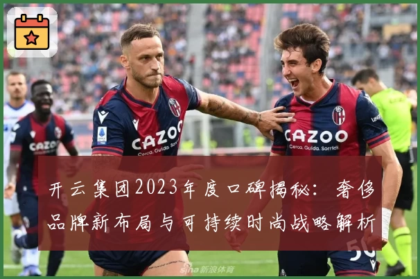 开云集团2023年度口碑揭秘：奢侈品牌新布局与可持续时尚战略解析