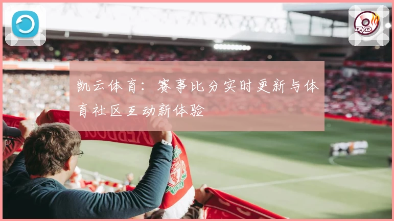 凯云体育：赛事比分实时更新与体育社区互动新体验