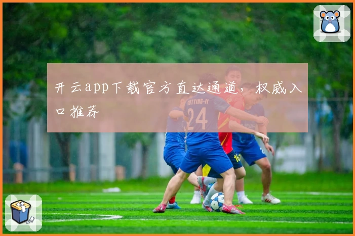 开云app下载官方直达通道，权威入口推荐
