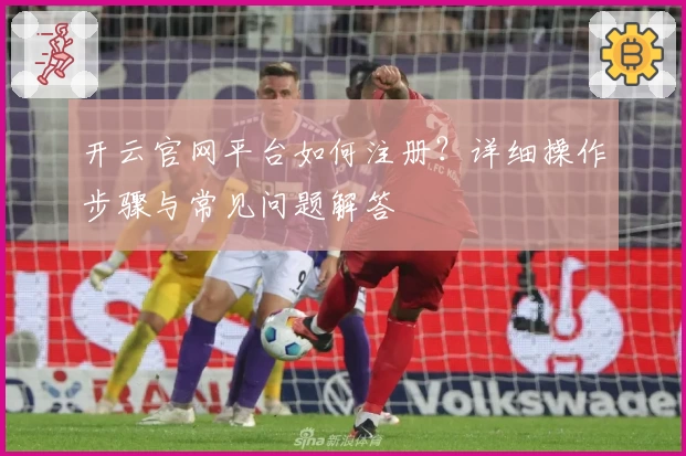 开云官网平台如何注册？详细操作步骤与常见问题解答