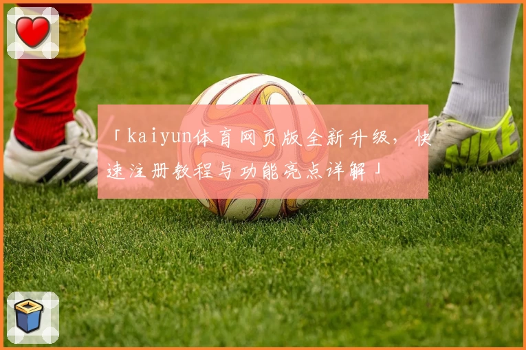 「kaiyun体育网页版全新升级，快速注册教程与功能亮点详解」