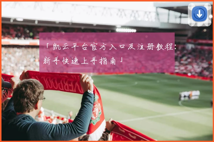 「凯云平台官方入口及注册教程：新手快速上手指南」