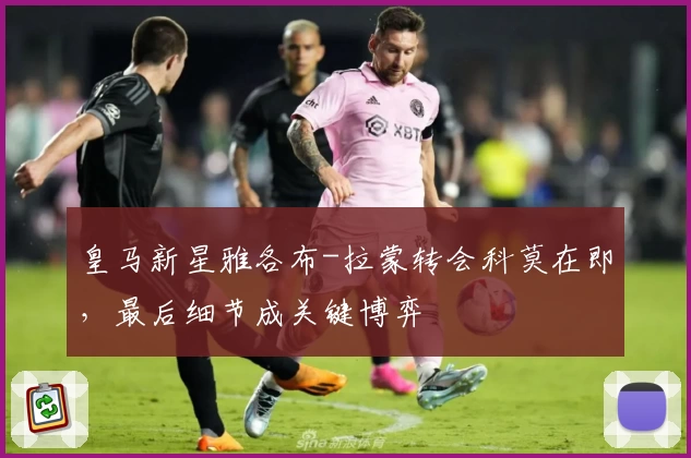 皇马新星雅各布-拉蒙转会科莫在即，最后细节成关键博弈