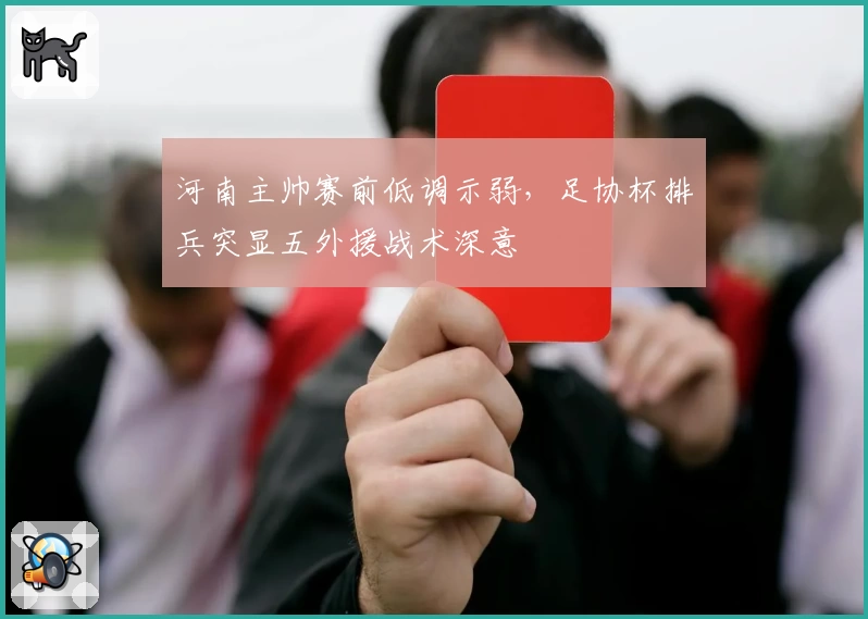 河南主帅赛前低调示弱，足协杯排兵突显五外援战术深意