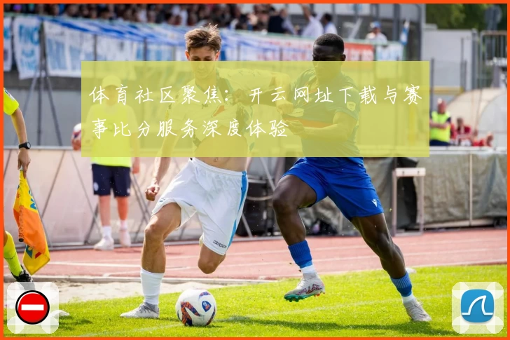 体育社区聚焦：开云网址下载与赛事比分服务深度体验