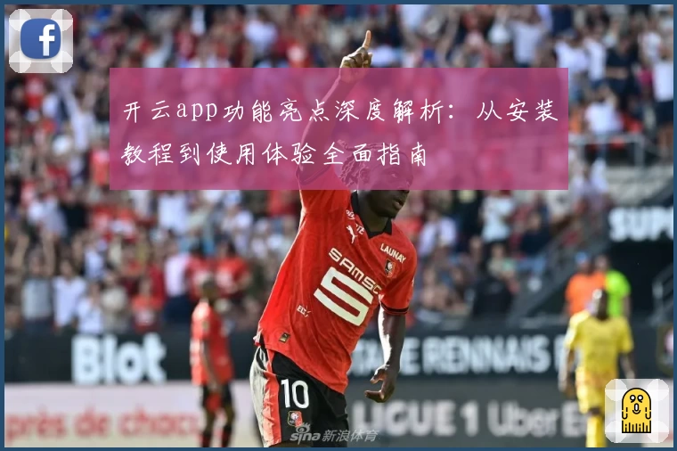 开云app功能亮点深度解析：从安装教程到使用体验全面指南