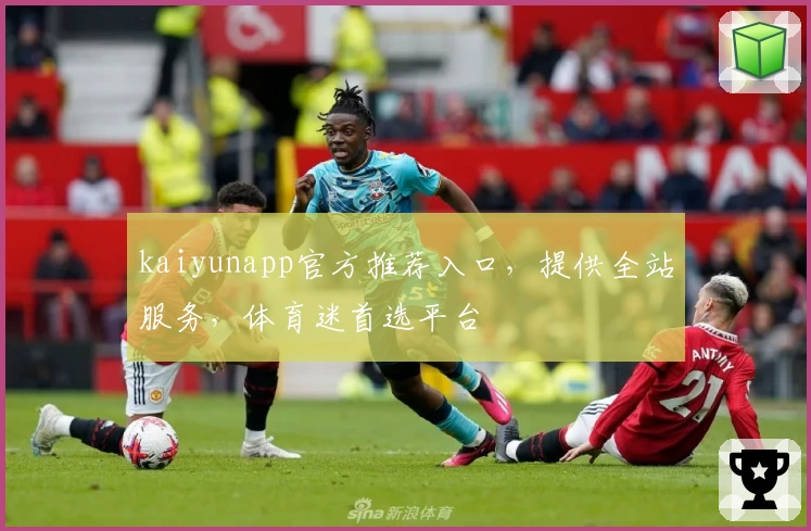 kaiyunapp官方推荐入口，提供全站服务，体育迷首选平台