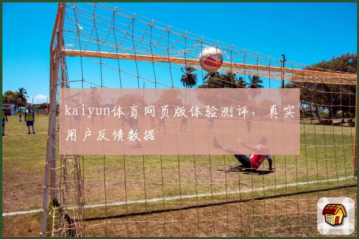 kaiyun体育网页版体验测评，真实用户反馈数据